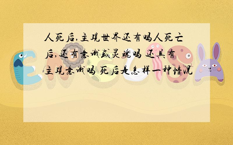 人死后,主观世界还有吗人死亡后,还有意识或灵魂吗 还具有主观意识吗 死后是怎样一种情况