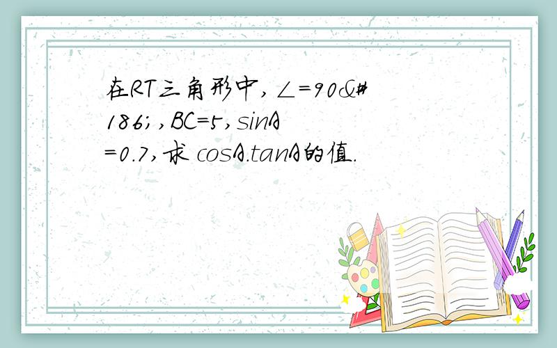 在RT三角形中,∠=90º,BC=5,sinA=0.7,求 cosA.tanA的值.