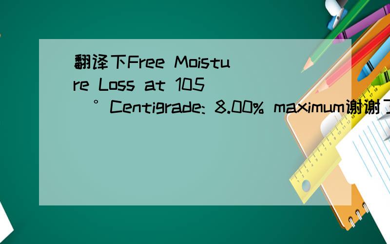 翻译下Free Moisture Loss at 105 ゜ Centigrade: 8.00% maximum谢谢了,关于铁矿石的