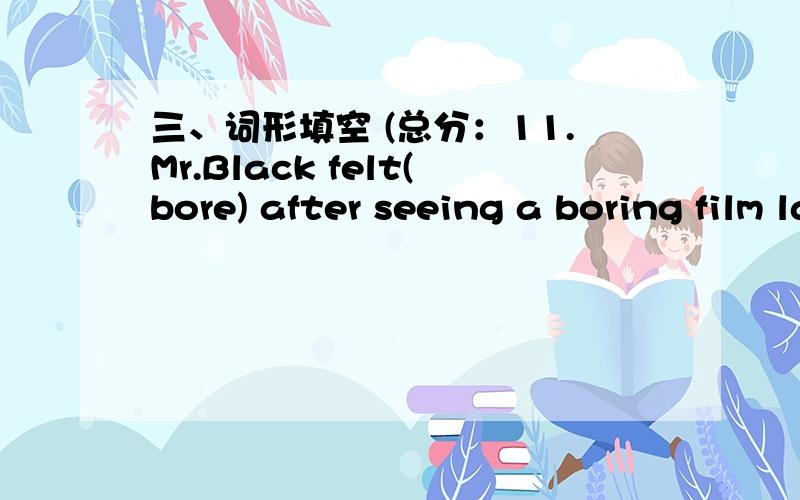 三、词形填空 (总分：11.Mr.Black felt(bore) after seeing a boring film last night.2.My brother was angry and he(slam) the door again.3.A terrible typhoon came last night,and it(blow) off the roof of my house.4.Children need a lot of (concern)