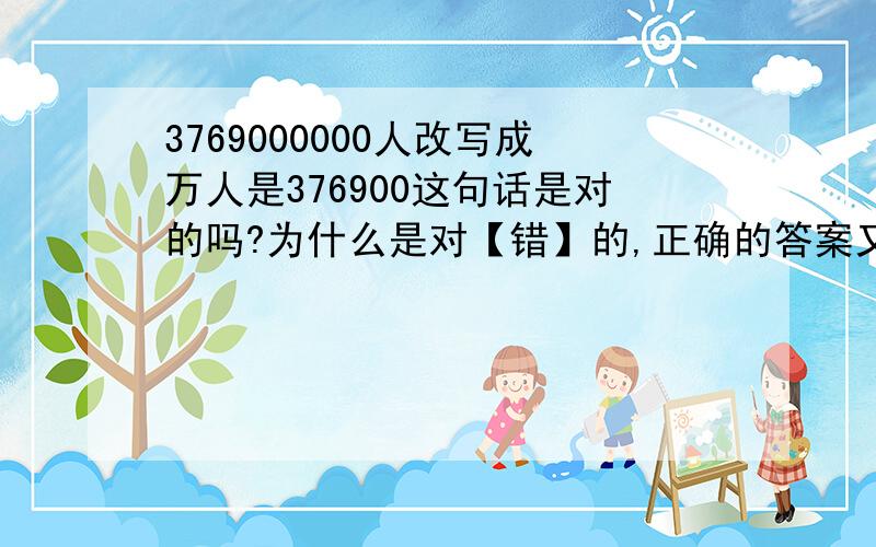 3769000000人改写成万人是376900这句话是对的吗?为什么是对【错】的,正确的答案又是多少?