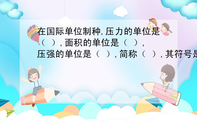 在国际单位制种,压力的单位是（ ）,面积的单位是（ ）,压强的单位是（ ）,简称（ ）,其符号是（ ）