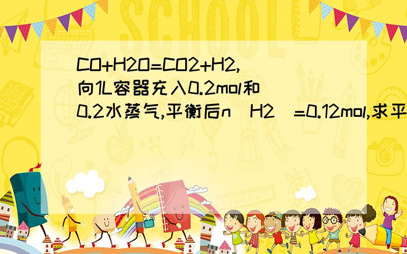 CO+H2O=CO2+H2,向1L容器充入0.2mol和0.2水蒸气,平衡后n(H2)=0.12mol,求平衡后H2O的转化率.不好意思.那个水是0.3mol，我打错了..