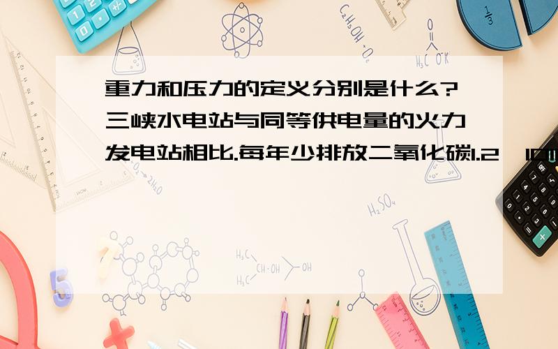 重力和压力的定义分别是什么?三峡水电站与同等供电量的火力发电站相比.每年少排放二氧化碳1.2*1010千克,一直在通常情况下二氧化碳气体的密度为1.98kg/立方米,则这些二氧化碳气体在通常情