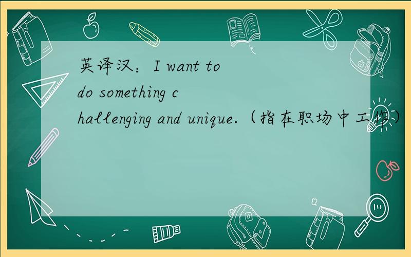 英译汉：I want to do something challenging and unique.（指在职场中工作）,