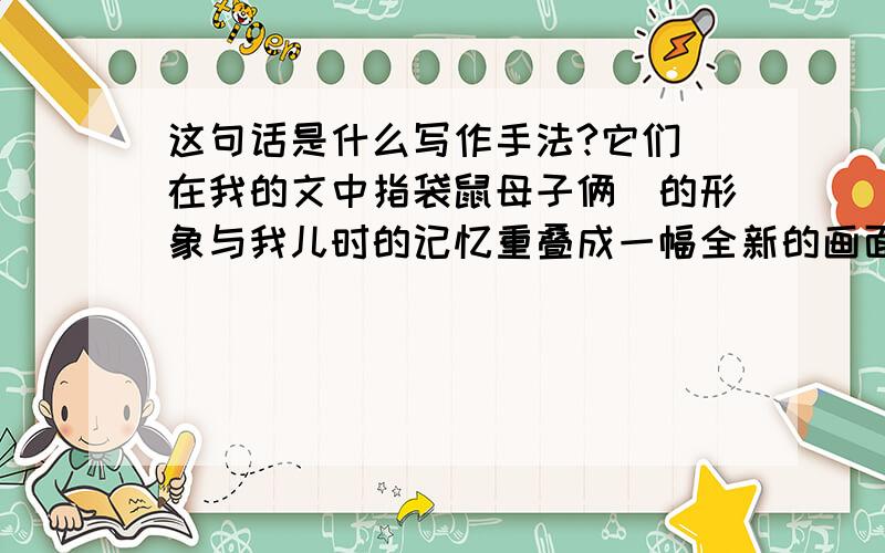 这句话是什么写作手法?它们（在我的文中指袋鼠母子俩）的形象与我儿时的记忆重叠成一幅全新的画面,永远地刻在我的脑海中.这句话在写作手法上,是属于＿＿＿.