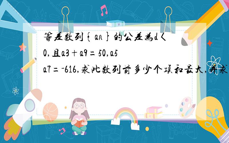 等差数列{an}的公差为d〈0,且a3+a9=50,a5a7=-616,求此数列前多少个项和最大,并求最大值