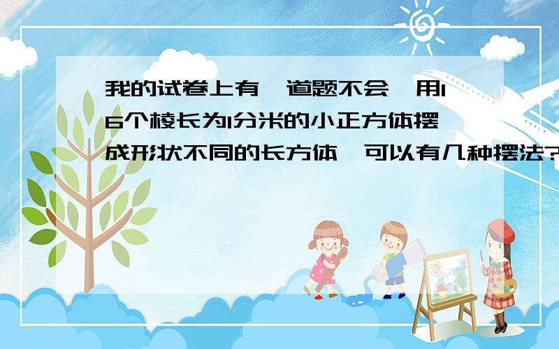 我的试卷上有一道题不会,用16个棱长为1分米的小正方体摆成形状不同的长方体,可以有几种摆法?每种长方体的长、宽、高各是多少分米?每个长方体棱长的总和是多少?