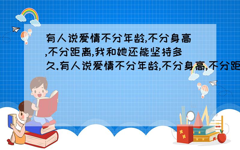 有人说爱情不分年龄,不分身高,不分距离,我和她还能坚持多久.有人说爱情不分年龄,不分身高,不分距离.为什么这3个现状都出现在我的感情生活里了.女友和我是异地恋,她大我3岁.身高比我低2