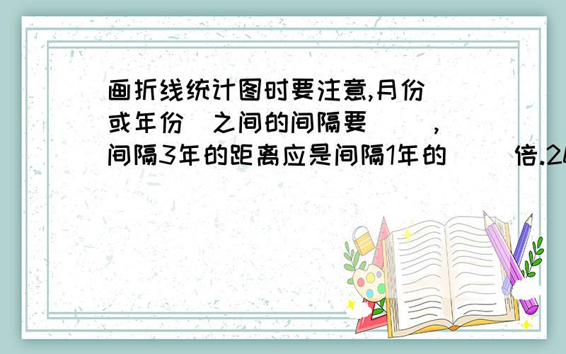 画折线统计图时要注意,月份(或年份)之间的间隔要( ),间隔3年的距离应是间隔1年的( )倍.2001年到2002年是间隔几年