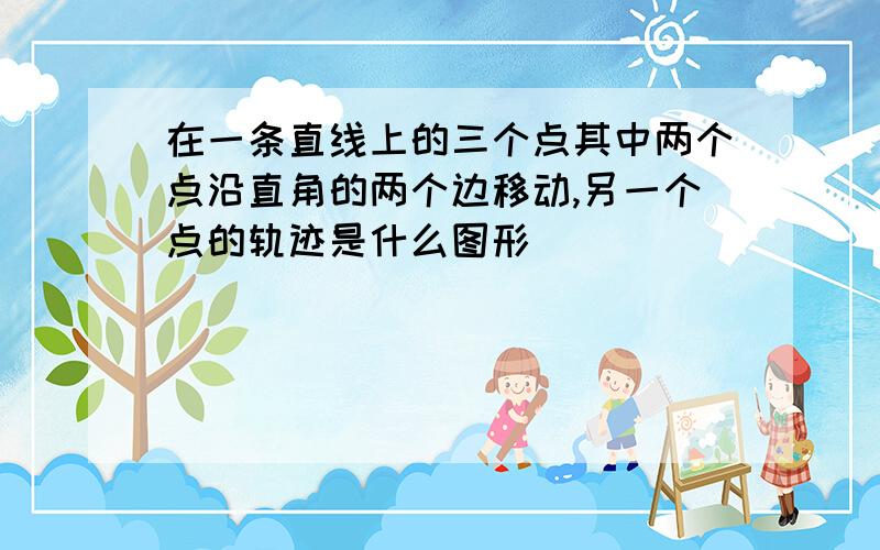 在一条直线上的三个点其中两个点沿直角的两个边移动,另一个点的轨迹是什么图形