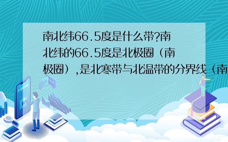 南北纬66.5度是什么带?南北纬的66.5度是北极圈（南极圈）,是北寒带与北温带的分界线（南寒带与南温带的分界线）,那么,南北纬66.5度这两个纬线圈分别是位于五带中的那一带呢?我的作业上