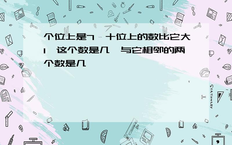 个位上是7,十位上的数比它大1,这个数是几,与它相邻的两个数是几