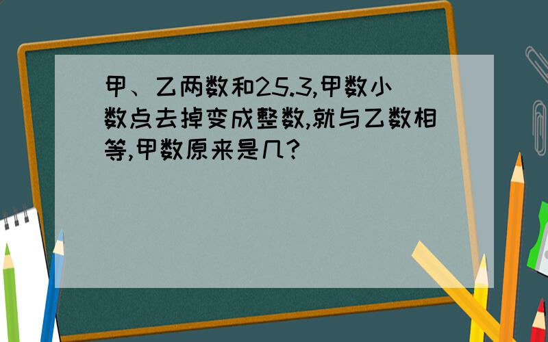 甲、乙两数和25.3,甲数小数点去掉变成整数,就与乙数相等,甲数原来是几?