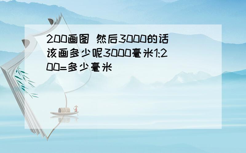 200画图 然后3000的话该画多少呢3000毫米1:200=多少毫米