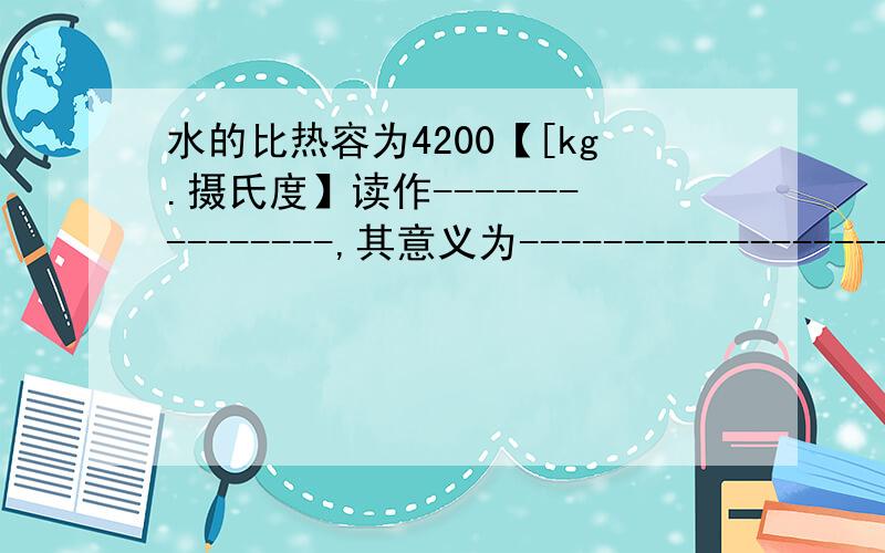 水的比热容为4200【[kg.摄氏度】读作---------------,其意义为-----------------------?