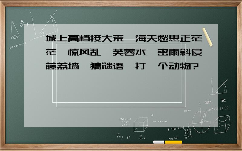 城上高档接大荒,海天愁思正茫茫,惊风乱飓芙蓉水,密雨斜侵藤荔墙,猜谜语,打一个动物?