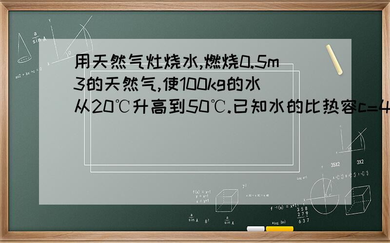 用天然气灶烧水,燃烧0.5m3的天然气,使100kg的水从20℃升高到50℃.已知水的比热容c=4.2×103J/（kg·℃）,天然气的热值q=7.0×107J/m3.求：(1)0.5m3天然气完全燃烧放出的热量Q放.（2）水吸收的热量Q吸.