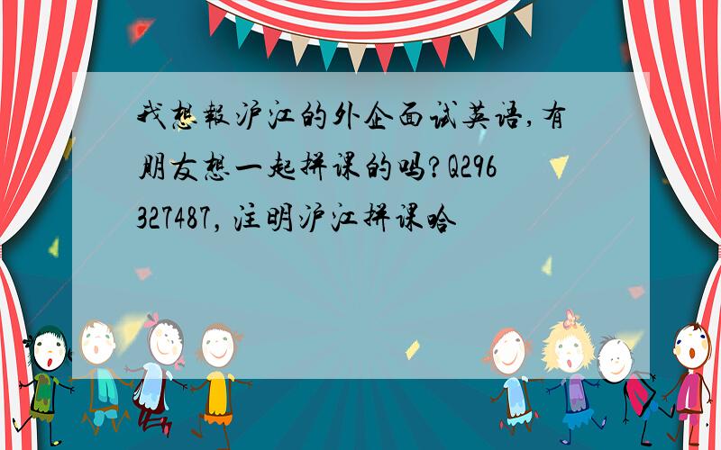 我想报沪江的外企面试英语,有朋友想一起拼课的吗?Q296327487，注明沪江拼课哈