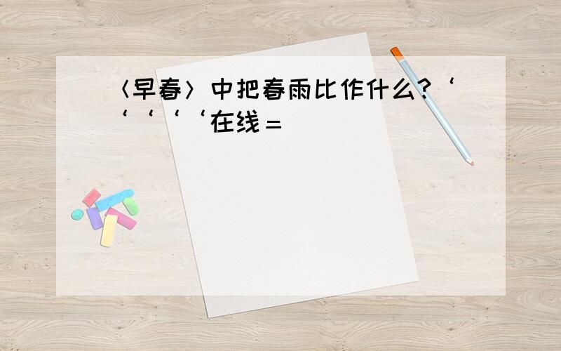 ＜早春＞中把春雨比作什么?‘‘‘‘‘在线＝