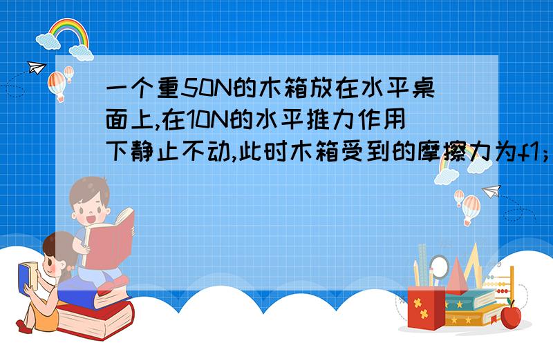 一个重50N的木箱放在水平桌面上,在10N的水平推力作用下静止不动,此时木箱受到的摩擦力为f1；当推力为22N时,木箱作匀速直线运动,此时木箱收到的摩擦力为f2为什么木箱静止不动时,静摩擦力