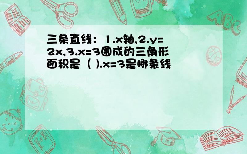 三条直线：1.x轴,2.y=2x,3.x=3围成的三角形面积是（ ).x=3是哪条线