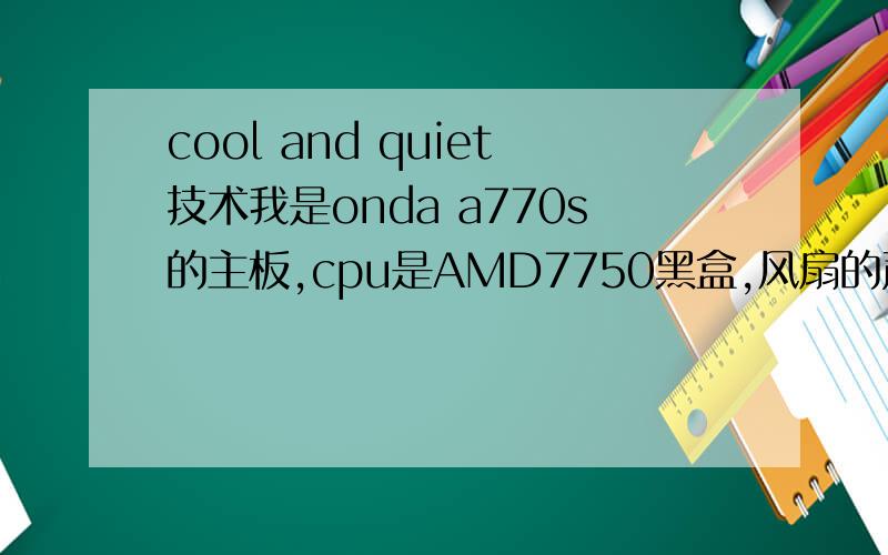 cool and quiet技术我是onda a770s的主板,cpu是AMD7750黑盒,风扇的声音真的受不了了,我看有个cpu有个CnQ技术,但是弄了半天也没有用,温度cpu温度42,而风扇速度却有5900多,有时候6000+是正常的,都要爆7000