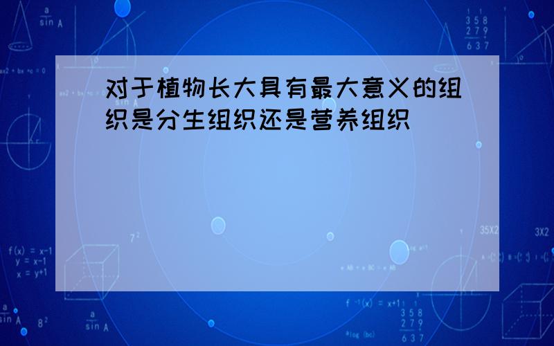 对于植物长大具有最大意义的组织是分生组织还是营养组织