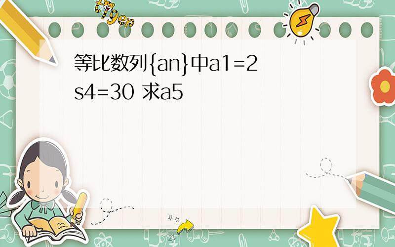 等比数列{an}中a1=2 s4=30 求a5