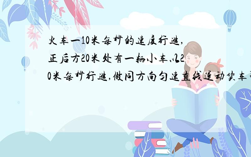 火车一10米每秒的速度行进,正后方20米处有一辆小车以20米每秒行进,做同方向匀速直线运动货车司机立即加大油门,做匀加速运动,小车速的不变若不发生追尾,火车加速度应满足什么条件?