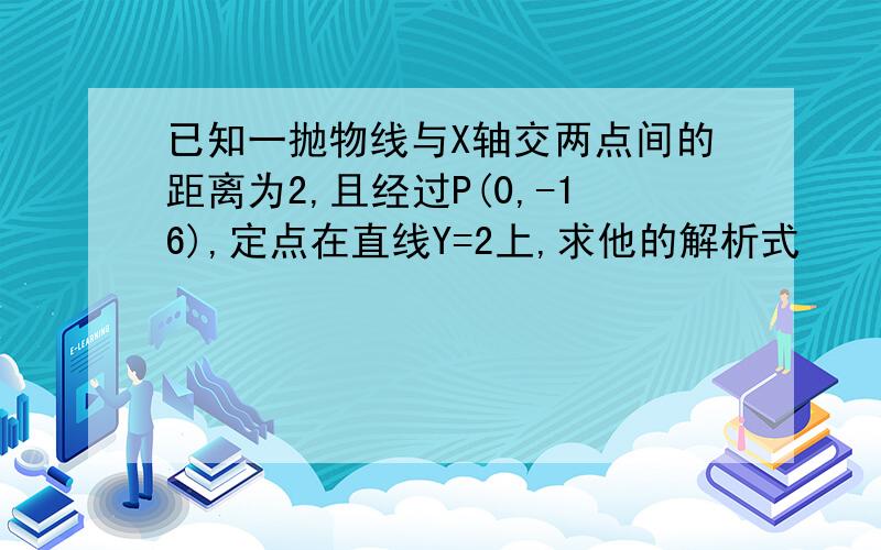 已知一抛物线与X轴交两点间的距离为2,且经过P(0,-16),定点在直线Y=2上,求他的解析式