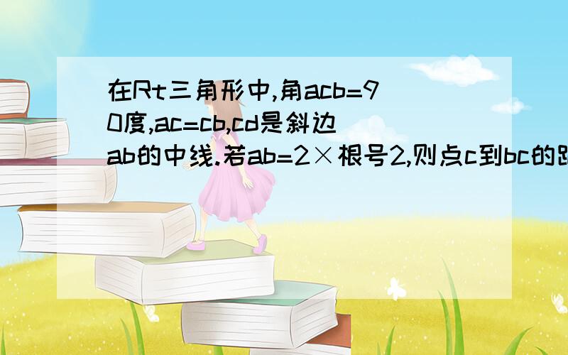 在Rt三角形中,角acb=90度,ac=cb,cd是斜边ab的中线.若ab=2×根号2,则点c到bc的距离