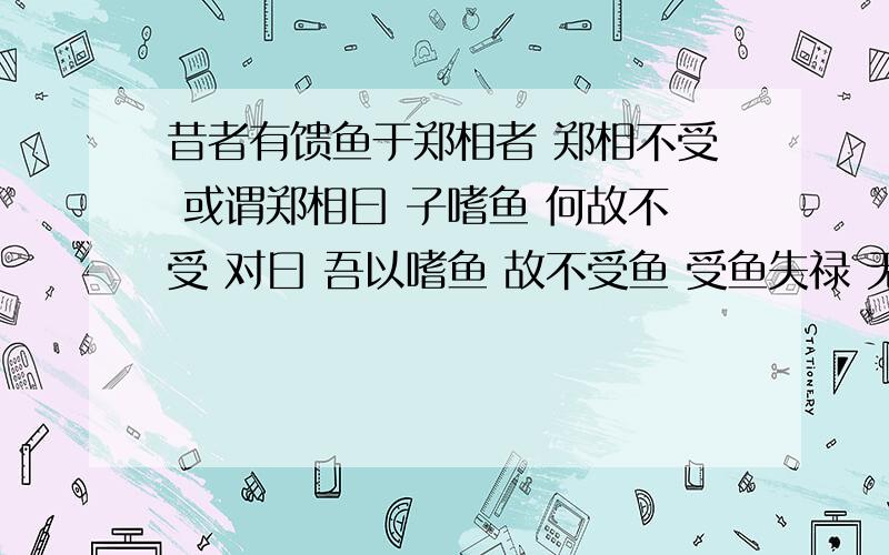 昔者有馈鱼于郑相者 郑相不受 或谓郑相曰 子嗜鱼 何故不受 对曰 吾以嗜鱼 故不受鱼 受鱼失禄 无以食鱼 不受得禄 终身食鱼.翻译,