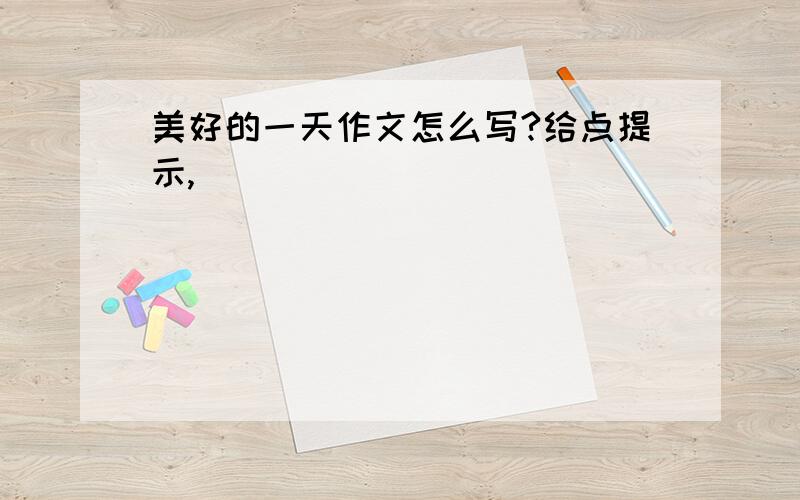 美好的一天作文怎么写?给点提示,