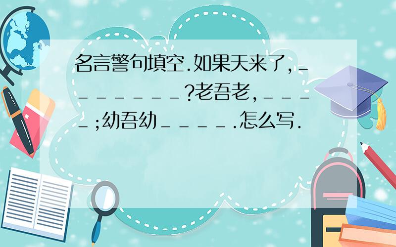 名言警句填空.如果天来了,＿＿＿＿＿＿＿?老吾老,＿＿＿＿;幼吾幼＿＿＿＿.怎么写．