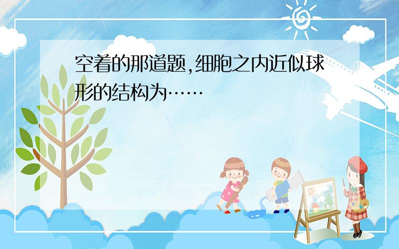 空着的那道题,细胞之内近似球形的结构为……