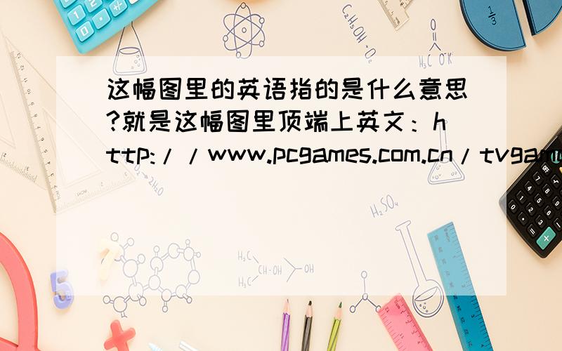 这幅图里的英语指的是什么意思?就是这幅图里顶端上英文：http://www.pcgames.com.cn/tvgames/bao/pic/0604/pic/pcgames0418dfq07.jpg