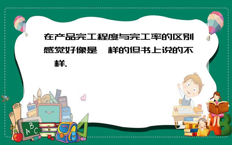 在产品完工程度与完工率的区别感觉好像是一样的但书上说的不一样.