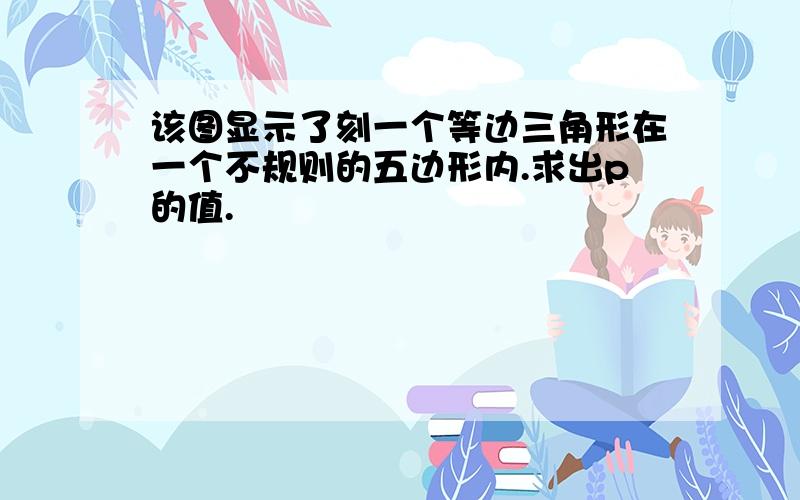 该图显示了刻一个等边三角形在一个不规则的五边形内.求出p的值.