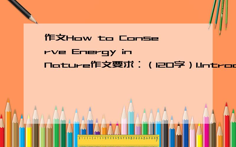 作文How to Conserve Energy in Nature作文要求：（120字）1.Introductions of global energy crisis2.Analyses of energy conservation3.Suggestions of this phenomenon