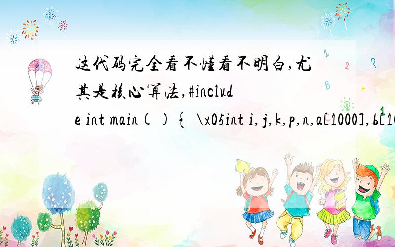 这代码完全看不懂看不明白,尤其是核心算法,#include int main(){ \x05int i,j,k,p,n,a[1000],b[1000]; \x05while(scanf(