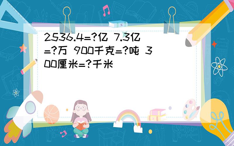 2536.4=?亿 7.3亿=?万 900千克=?吨 300厘米=?千米