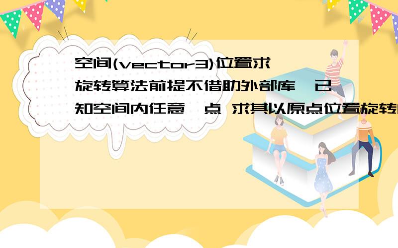 空间(vector3)位置求旋转算法前提不借助外部库,已知空间内任意一点 求其以原点位置旋转的度数.rotX,rotY,rotZ