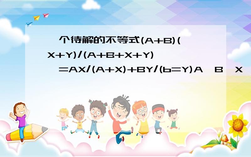 一个待解的不等式(A+B)(X+Y)/(A+B+X+Y)>=AX/(A+X)+BY/(b=Y)A、B、X、Y均为任意正实数