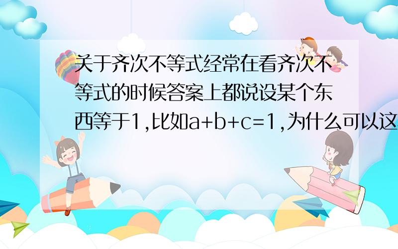 关于齐次不等式经常在看齐次不等式的时候答案上都说设某个东西等于1,比如a+b+c=1,为什么可以这样设呢?还有遇到一个和齐次不等式用该怎样设,是不是都可以设a+b+c=1（三元）