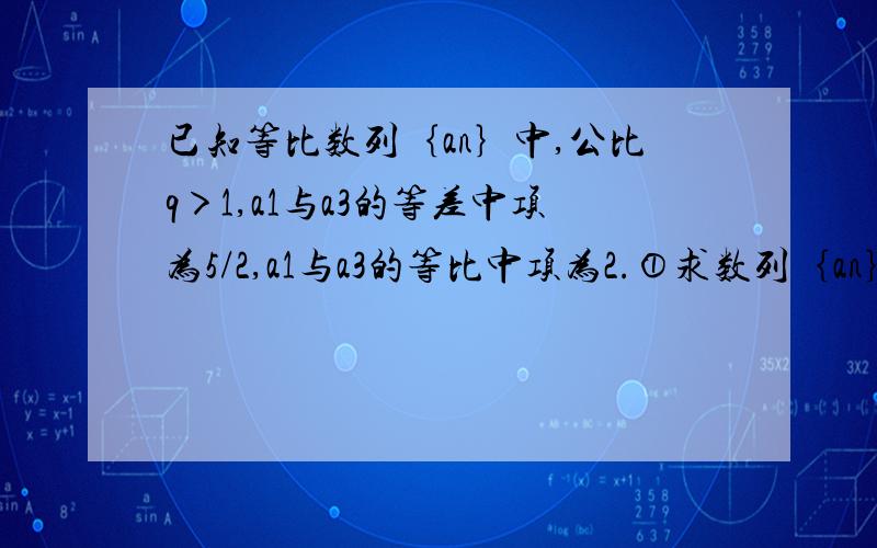 已知等比数列｛an｝中,公比q＞1,a1与a3的等差中项为5/2,a1与a3的等比中项为2.①求数列｛an｝的通项公式.②设bn=log2an,求数列｛bn｝的前n项和sn