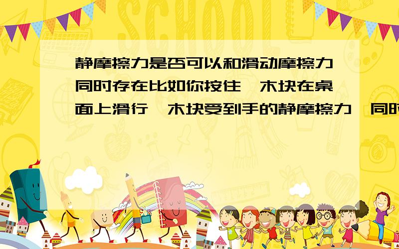 静摩擦力是否可以和滑动摩擦力同时存在比如你按住一木块在桌面上滑行,木块受到手的静摩擦力,同时受到桌面给它的滑动摩擦力 好像可以啊!