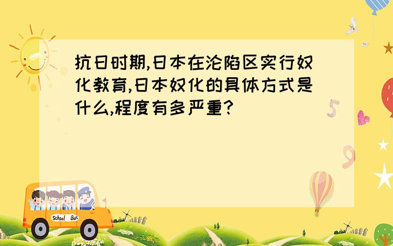 抗日时期,日本在沦陷区实行奴化教育,日本奴化的具体方式是什么,程度有多严重?