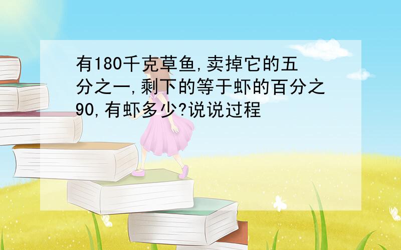 有180千克草鱼,卖掉它的五分之一,剩下的等于虾的百分之90,有虾多少?说说过程