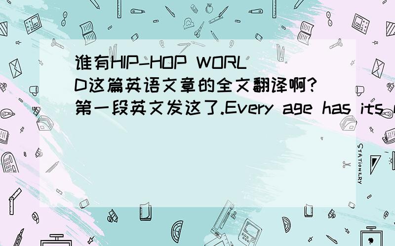 谁有HIP-HOP WORLD这篇英语文章的全文翻译啊?第一段英文发这了.Every age has its music.Jazz was once king.Rock had its day.now rap is in the house,and the party is just getting started.急,急,急